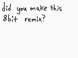 Drawn comment by GameRat101
"did you make this 8bit remix?"