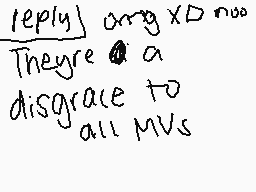 Drawn comment by ♪KeKeKat♪
"reply only XD noo They're a disgrace to all MVs"