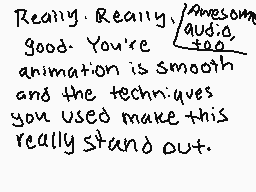 Drawn comment by Moe
"Really. Really good. You're animation is smooth and the techniques you used make this really stand out. Awesome audio too."