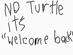 Drawn comment by King Mayro
"NO Turtle its "Welcome back""