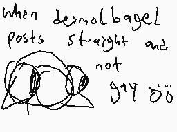 Drawn comment by dermo
"when demol bagel posts straight and not gry soo"