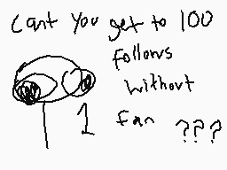 Drawn comment by dermo
"Can't you get to 100 follows without 1 fan ???"