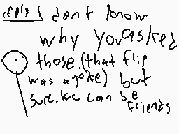 Drawn comment by dermolegs
"I don't know why you asked those (that flip was a joke) but sure we can be friends"