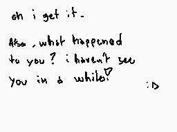 Drawn comment by ひろ
"oh i get it. Also, what happened to you? i haven't seen you in a while? :D"