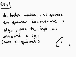 Drawn comment by 27
"RE; de todos modos, si gustas en querer conocerme algo, cos te dejo mi discord o ig: (solo si quieras)"