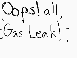 Drawn comment by critterror
"Oops! all, Gas Leak! :-("
