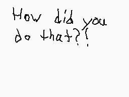 Drawn comment by Johnny R
"How did you do that?!"