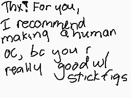 Drawn comment by -Kirbs-
"This? For you, I recommend making a human or, be you r really good w/ stickfigs"