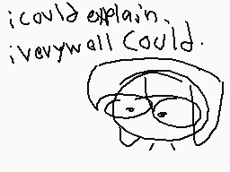 Drawn comment by Wunty
"i could explain. i very well could."
