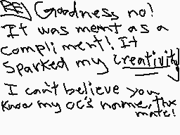 Drawn comment by nerp101
"Goodness no! It was meant as a compliment! It Sparked my creativity. I can't believe you know my OC's name, thanks."