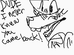 Drawn comment by nerp101
"DUDE I never knew you came back!"