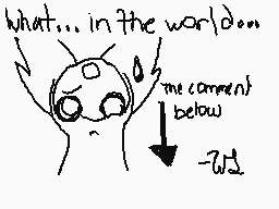 Drawn comment by WildLatias
"what...in the world/0om me comment below -w2"