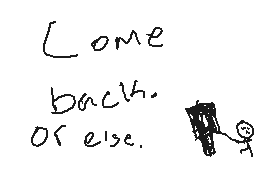 Drawn comment by Braxton
"Come back. or else."