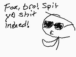 Drawn comment by Braxton
"Fox, bro! Spit yo shit indeed!"