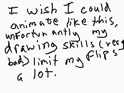 Drawn comment by Ronman®
"I wish I could animate like this, unfortunatly my drawing skills (reg bad) limit my flips a lot."