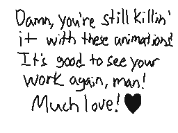 Drawn comment by JMCSpike
"Damn, you're still killin' it with these animations! It's good to see your work again, man! Much love!"