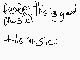 Drawn comment by Xmas64
"people: this is good) music: the music:"