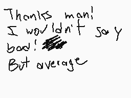 Drawn comment by ChampFlipz
"Thanks man! I wouldn't say bad!... But average"