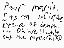 Drawn comment by Scratchkid
"Poor mario. It's an infinite cycle of death. ... Oh well to out the popco XD"