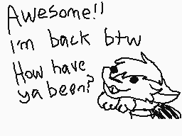 Drawn comment by KittyLiver
"Awesome!! I'm back btw How have ya been?"