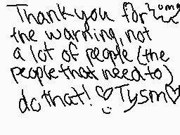 Drawn comment by Landon 
"Thank you for the warning not a lot of people (the People that need to do that! Tysmy)"