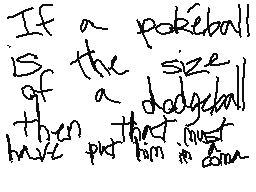 Drawn comment by MythoSpher
"If a pokeball is of the size a dodgerball then that thing must be small"