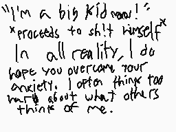 Drawn comment by Nick
""I'm a big kid now!" *proceeds to shit himself* In all reality, I do hope you overcome your anxiety. I often think too much about what others think of me."