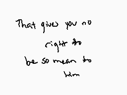 Drawn comment by dappy.
"That gives you no right to be so mean to him"