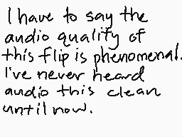 Drawn comment by who cares
"I have to say the audio quality of this flip is phenomenal. I've never heard audio this clean until now."