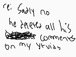 Drawn comment by zad
"re: Sadly no he deleted all his comments on my yt vids"