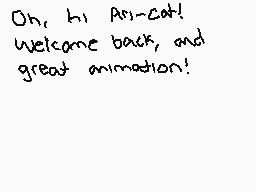 Drawn comment by Kaleido
"Oh, hi Ar~Cat! welcome back, and great animation!"