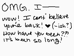 Drawn comment by Rissa
"OMG. I--- wow! I can't believe you're back!❤️(-ish?) How have you been?? It's been so long!"