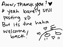 Drawn comment by Rissa
"Aww, Thank you! ❤️ yeah barely still posting XD But Its fine haha welcome, back. 💕😊"
