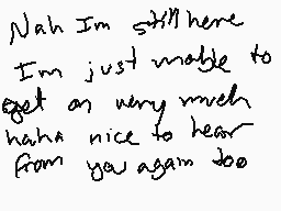 Drawn comment by Rikuwolf
"Nah I'm still here I'm just unable to get on anyway much haha nice to hear from you again too"