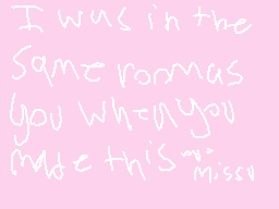 Drawn comment by ☀ducky☀
"I was in the same rooms you while you made this miss"