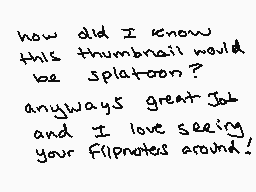 Drawn comment by D@ZeD
"how did I know this thumbnail would be Splatatoon? anyways great Job and I love seeing your flipnotes around!"