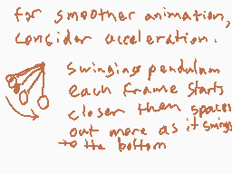 Drawn comment by Matt
"for smoother animation, Consider acceleration. Swinging pendulum Each frame starts closer then gains out more as it swings to the bottom"