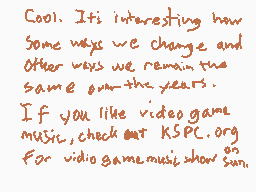 Drawn comment by Matt
"Cool. It's interesting how some ways we change and other ways we remain the same over the years. If you like video game music, check out KSPC.org for video game music show runs."