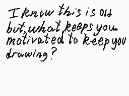 Drawn comment by clm☆
"I know this is out but what keeps you motivated to keep you drawing?"
