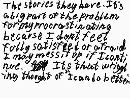 Drawn comment by clm☆
"The stories they have. It's a big part of the problem for my procrastinating because I don't feel fully satisfied or afraid. I may mess it up if I continue. It's that wrong thinking of "I can do better""