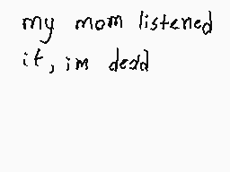 Drawn comment by Ca Mv
"my mom listened it, im dead"