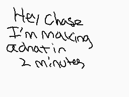 Drawn comment by SBCC
"Hey Chase I'm making adnatin 2 minutes"