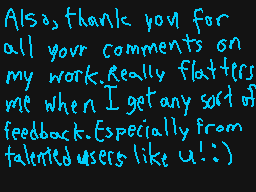 Drawn comment by cracklasco
"Also, thank you for all your comments on my work. Really flatters me when I get any sort of feedback. Especially from talented users like u! :))"