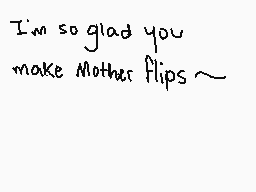 Drawn comment by Shay
"I'm so glad you make Mother flips~"