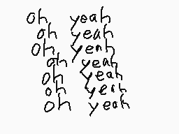 Drawn comment by JackFinn
"oh yeah oh yeah oh yeah oh yeah oh yeah oh yeah oh yeah"
