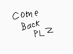 Drawn comment by DrunkGecko
"Come Back PLZ"