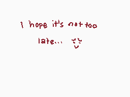 Drawn comment by piyopi!
"I hope its not too late..."