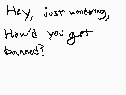 Drawn comment by Minecreepr
"Hey, just wondering, How'd you get banned?"