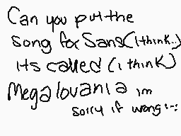 Drawn comment by Kicchie
"Can you put the song for Sans? (think.) Its called (i think) MegaLouvania m sorry if wrong :~)"