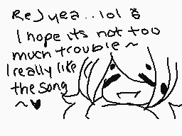 Drawn comment by Kicchie
"Rej yea... lol & I hope its not too much trouble~ I really like the song ~❤️"